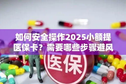如何安全操作2025小额提医保卡？需要哪些步骤避风险？